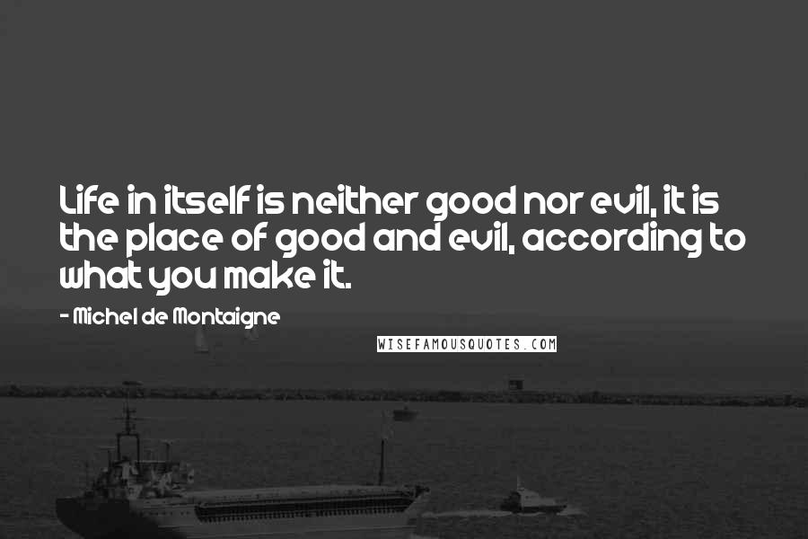 Michel De Montaigne Quotes: Life in itself is neither good nor evil, it is the place of good and evil, according to what you make it.