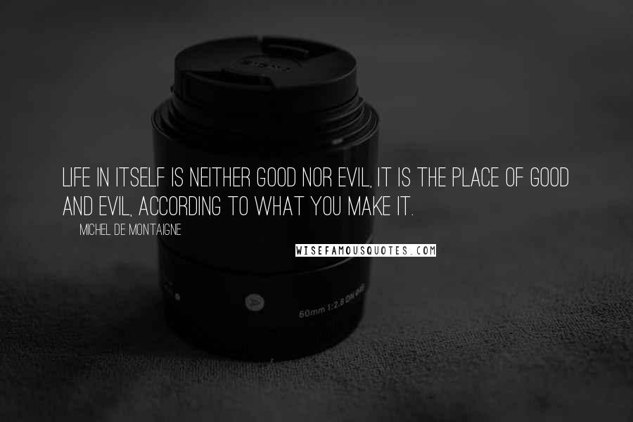 Michel De Montaigne Quotes: Life in itself is neither good nor evil, it is the place of good and evil, according to what you make it.