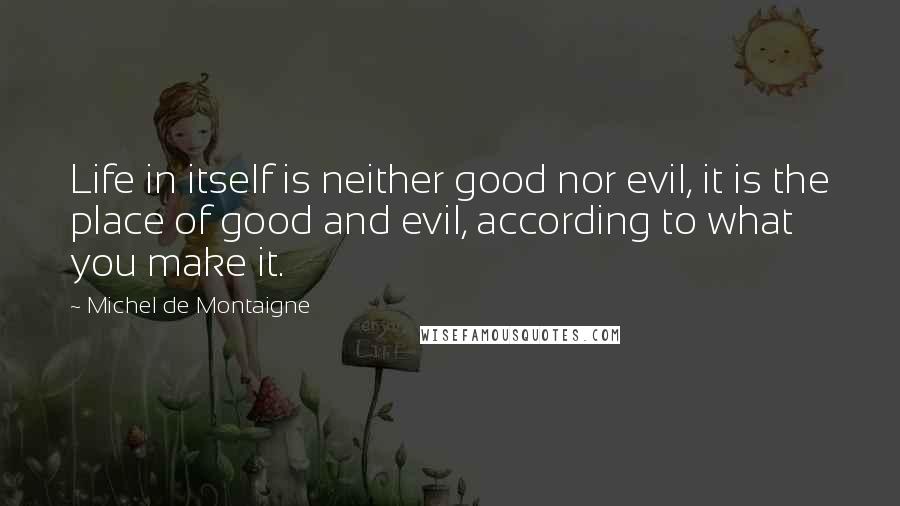 Michel De Montaigne Quotes: Life in itself is neither good nor evil, it is the place of good and evil, according to what you make it.