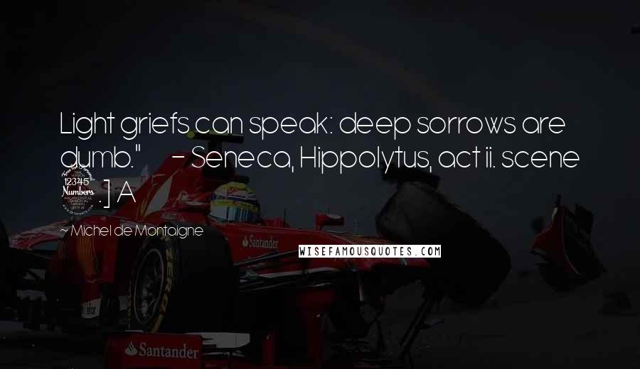 Michel De Montaigne Quotes: Light griefs can speak: deep sorrows are dumb."       - Seneca, Hippolytus, act ii. scene 3.] A