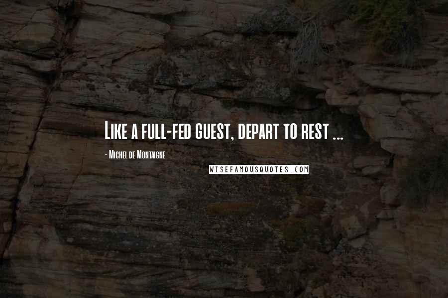 Michel De Montaigne Quotes: Like a full-fed guest, depart to rest ...