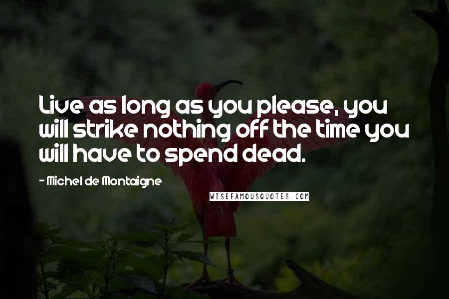 Michel De Montaigne Quotes: Live as long as you please, you will strike nothing off the time you will have to spend dead.