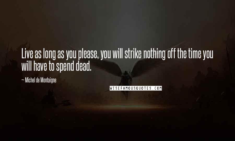 Michel De Montaigne Quotes: Live as long as you please, you will strike nothing off the time you will have to spend dead.