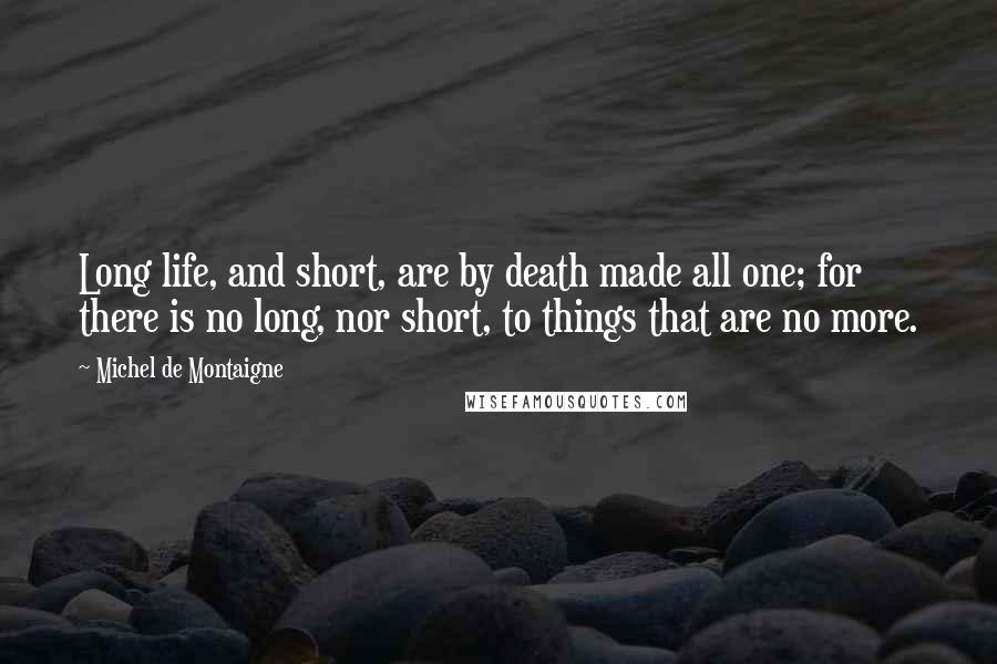 Michel De Montaigne Quotes: Long life, and short, are by death made all one; for there is no long, nor short, to things that are no more.