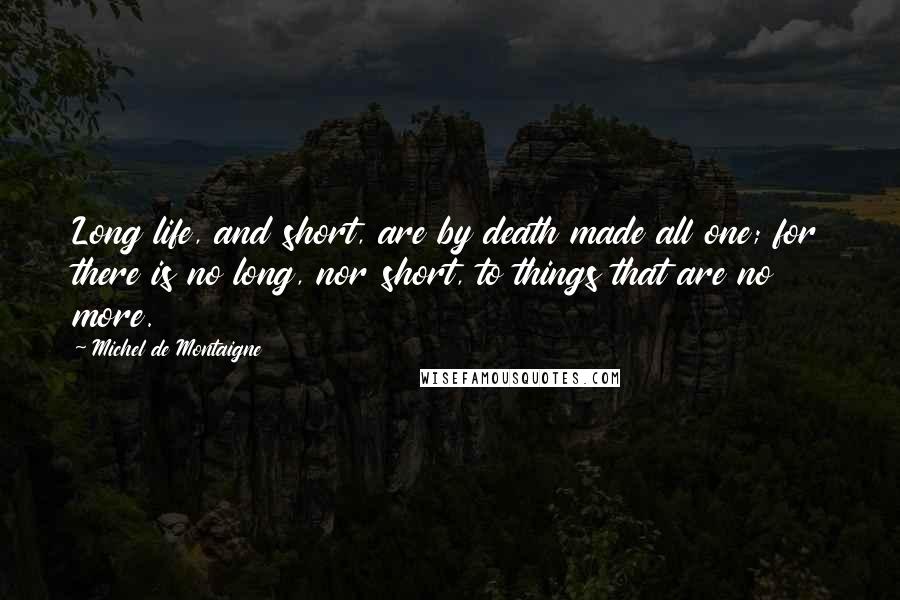 Michel De Montaigne Quotes: Long life, and short, are by death made all one; for there is no long, nor short, to things that are no more.