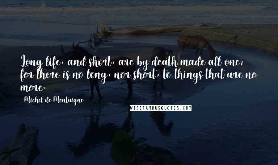 Michel De Montaigne Quotes: Long life, and short, are by death made all one; for there is no long, nor short, to things that are no more.