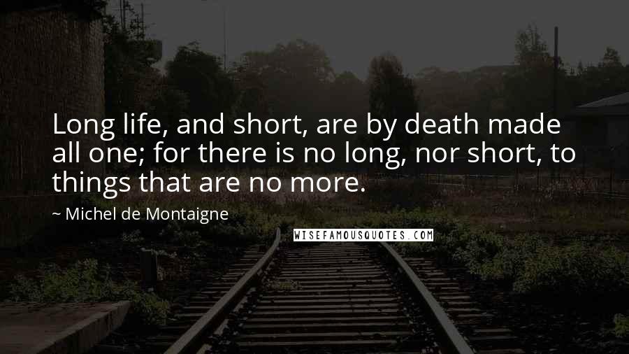 Michel De Montaigne Quotes: Long life, and short, are by death made all one; for there is no long, nor short, to things that are no more.