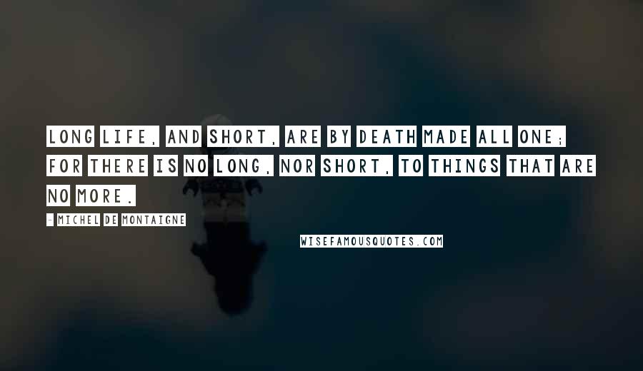 Michel De Montaigne Quotes: Long life, and short, are by death made all one; for there is no long, nor short, to things that are no more.