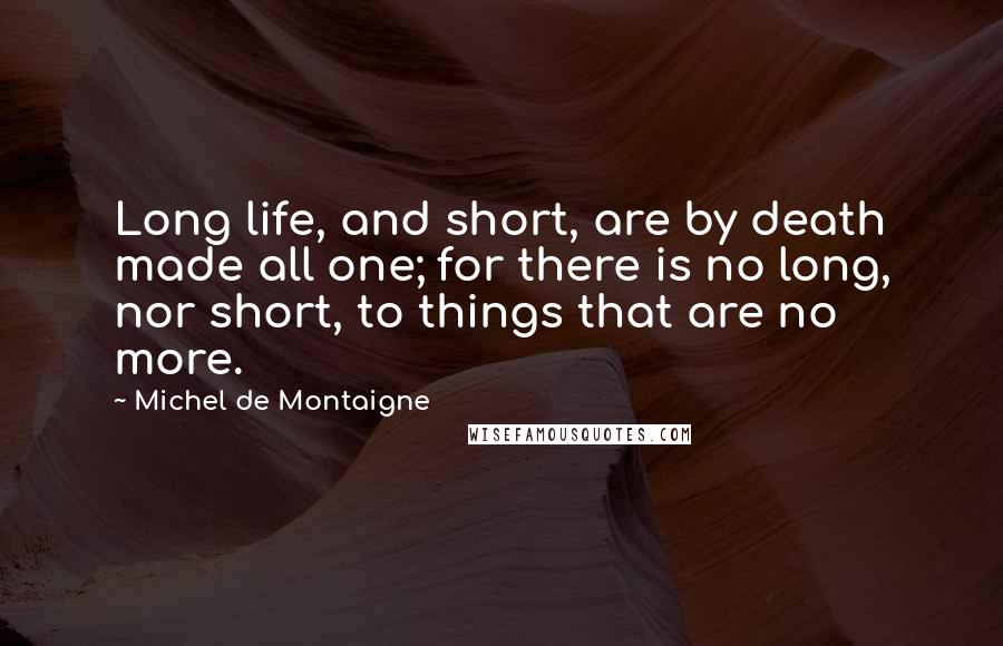 Michel De Montaigne Quotes: Long life, and short, are by death made all one; for there is no long, nor short, to things that are no more.