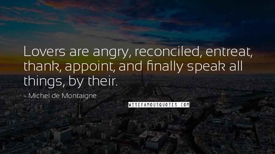 Michel De Montaigne Quotes: Lovers are angry, reconciled, entreat, thank, appoint, and finally speak all things, by their.