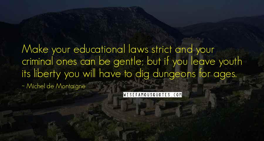 Michel De Montaigne Quotes: Make your educational laws strict and your criminal ones can be gentle; but if you leave youth its liberty you will have to dig dungeons for ages.