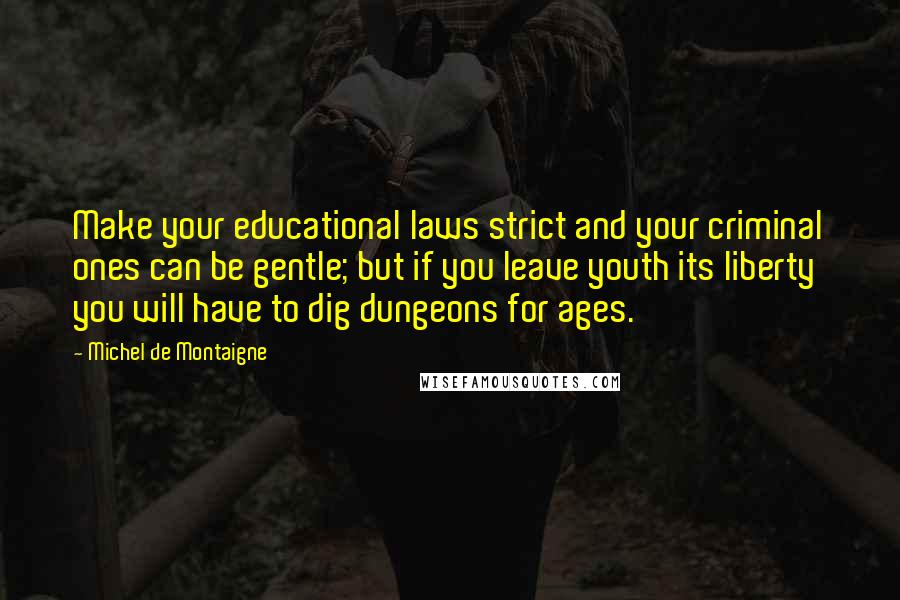 Michel De Montaigne Quotes: Make your educational laws strict and your criminal ones can be gentle; but if you leave youth its liberty you will have to dig dungeons for ages.
