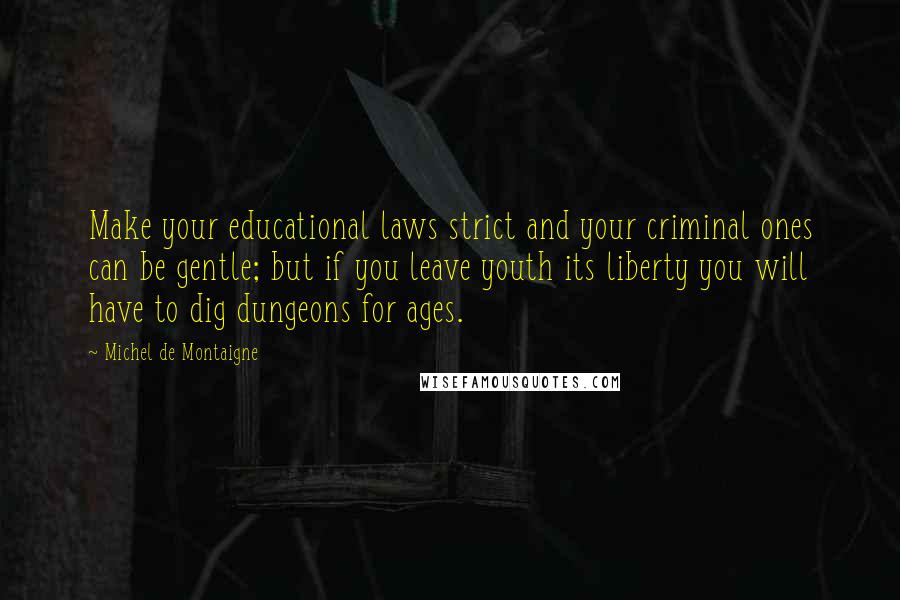 Michel De Montaigne Quotes: Make your educational laws strict and your criminal ones can be gentle; but if you leave youth its liberty you will have to dig dungeons for ages.