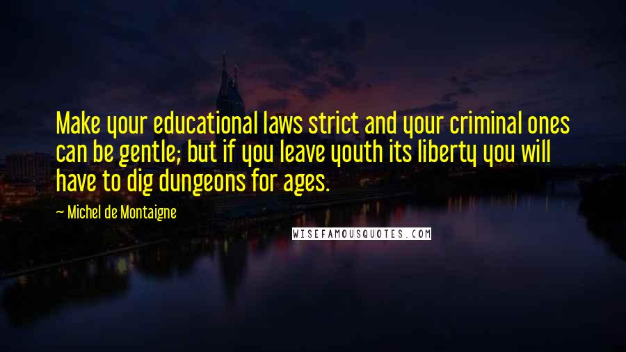 Michel De Montaigne Quotes: Make your educational laws strict and your criminal ones can be gentle; but if you leave youth its liberty you will have to dig dungeons for ages.