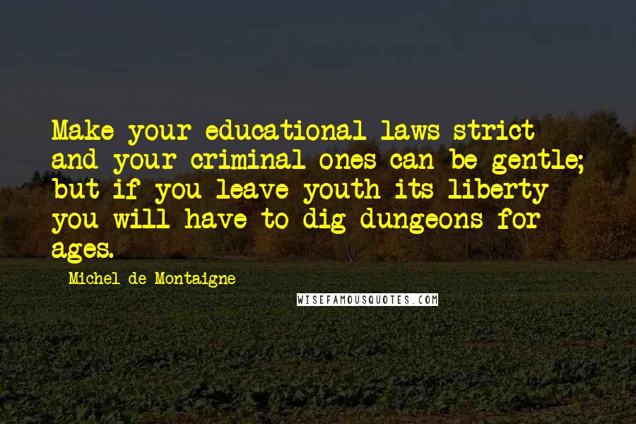 Michel De Montaigne Quotes: Make your educational laws strict and your criminal ones can be gentle; but if you leave youth its liberty you will have to dig dungeons for ages.
