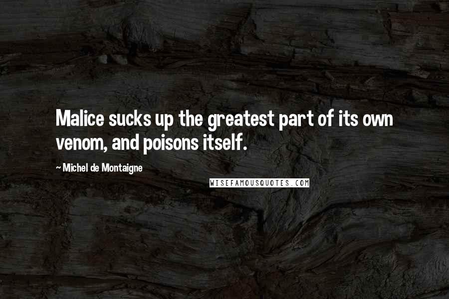 Michel De Montaigne Quotes: Malice sucks up the greatest part of its own venom, and poisons itself.