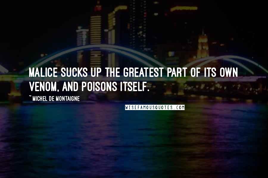 Michel De Montaigne Quotes: Malice sucks up the greatest part of its own venom, and poisons itself.