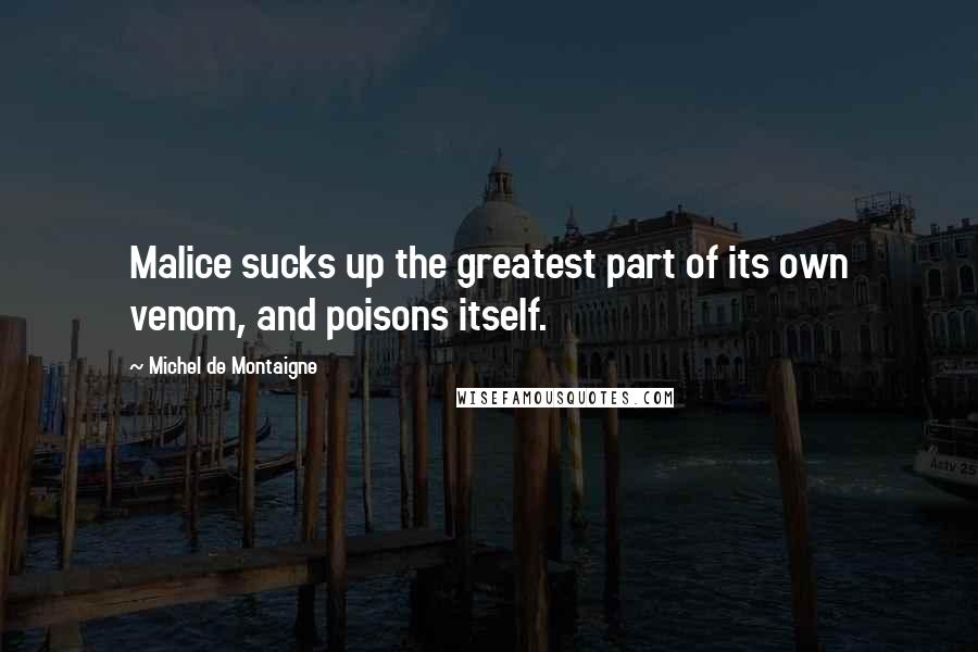 Michel De Montaigne Quotes: Malice sucks up the greatest part of its own venom, and poisons itself.