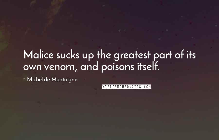 Michel De Montaigne Quotes: Malice sucks up the greatest part of its own venom, and poisons itself.