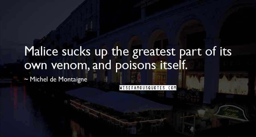 Michel De Montaigne Quotes: Malice sucks up the greatest part of its own venom, and poisons itself.