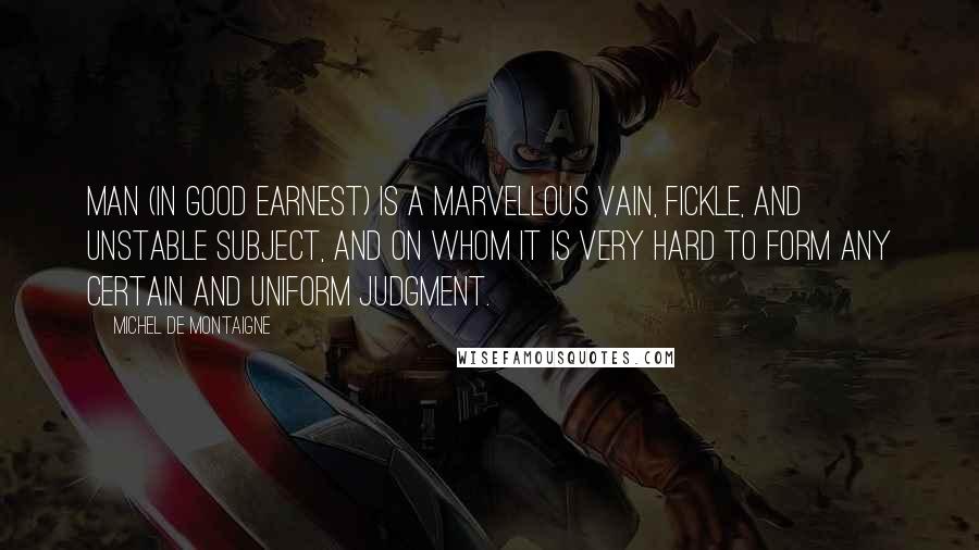 Michel De Montaigne Quotes: Man (in good earnest) is a marvellous vain, fickle, and unstable subject, and on whom it is very hard to form any certain and uniform judgment.