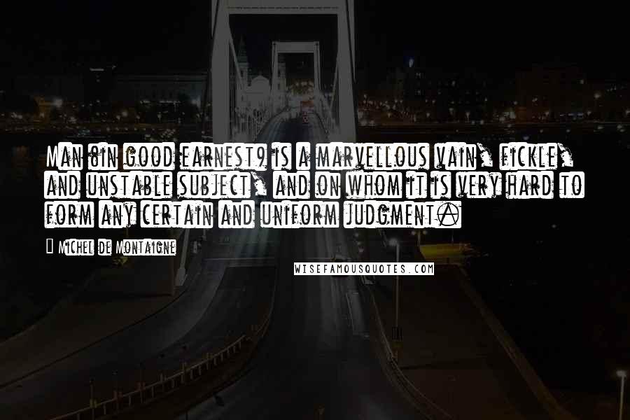 Michel De Montaigne Quotes: Man (in good earnest) is a marvellous vain, fickle, and unstable subject, and on whom it is very hard to form any certain and uniform judgment.