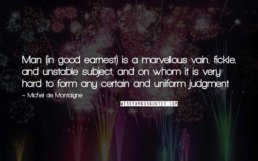 Michel De Montaigne Quotes: Man (in good earnest) is a marvellous vain, fickle, and unstable subject, and on whom it is very hard to form any certain and uniform judgment.