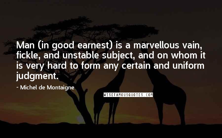 Michel De Montaigne Quotes: Man (in good earnest) is a marvellous vain, fickle, and unstable subject, and on whom it is very hard to form any certain and uniform judgment.