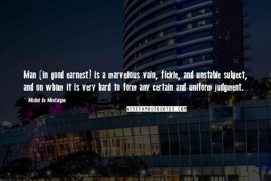 Michel De Montaigne Quotes: Man (in good earnest) is a marvellous vain, fickle, and unstable subject, and on whom it is very hard to form any certain and uniform judgment.