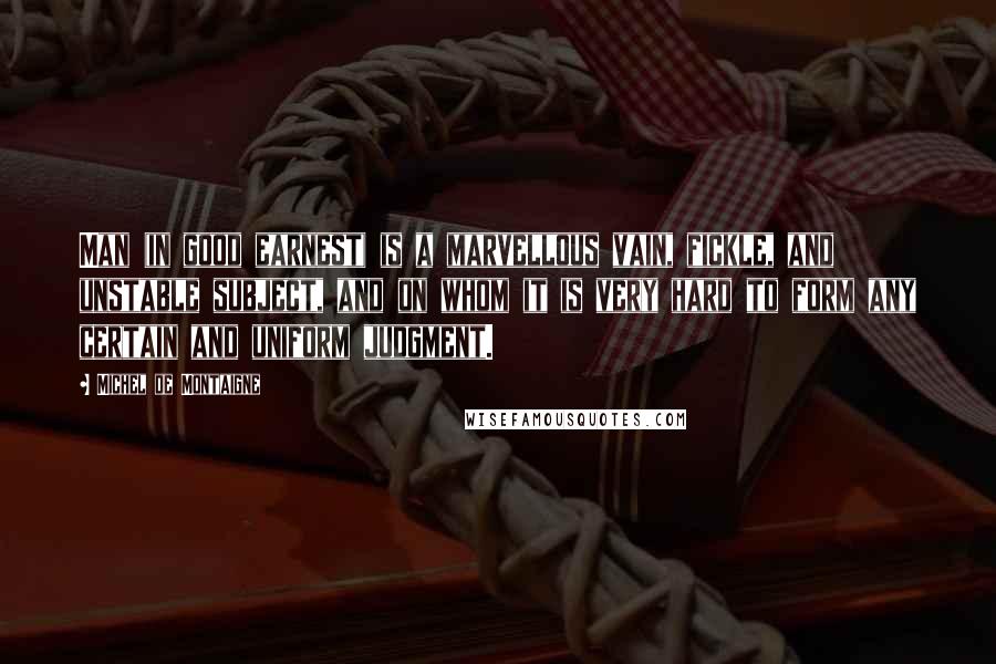 Michel De Montaigne Quotes: Man (in good earnest) is a marvellous vain, fickle, and unstable subject, and on whom it is very hard to form any certain and uniform judgment.