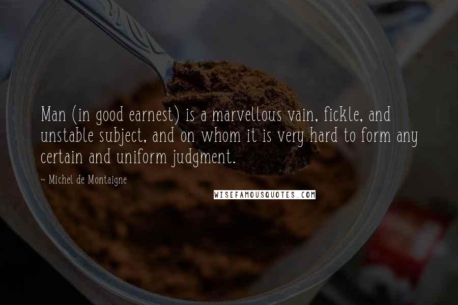 Michel De Montaigne Quotes: Man (in good earnest) is a marvellous vain, fickle, and unstable subject, and on whom it is very hard to form any certain and uniform judgment.