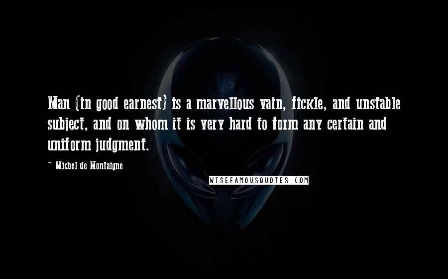 Michel De Montaigne Quotes: Man (in good earnest) is a marvellous vain, fickle, and unstable subject, and on whom it is very hard to form any certain and uniform judgment.