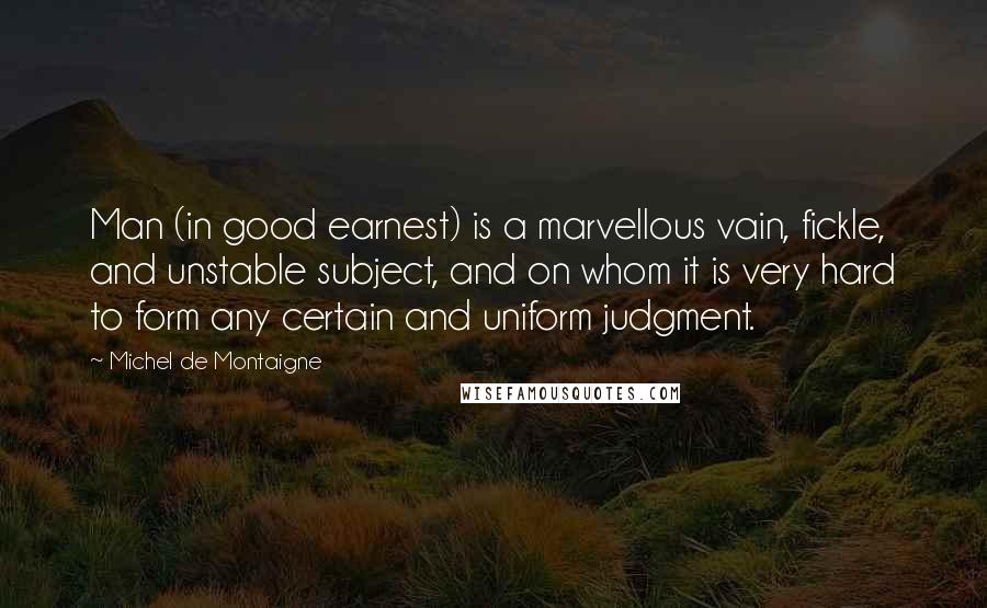 Michel De Montaigne Quotes: Man (in good earnest) is a marvellous vain, fickle, and unstable subject, and on whom it is very hard to form any certain and uniform judgment.