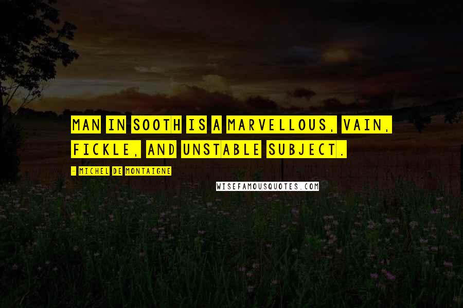 Michel De Montaigne Quotes: Man in sooth is a marvellous, vain, fickle, and unstable subject.