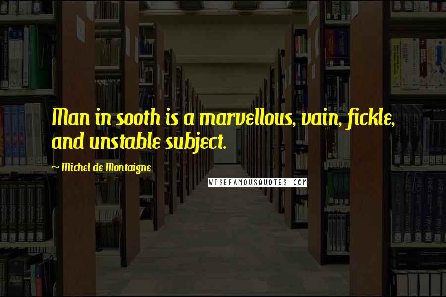 Michel De Montaigne Quotes: Man in sooth is a marvellous, vain, fickle, and unstable subject.