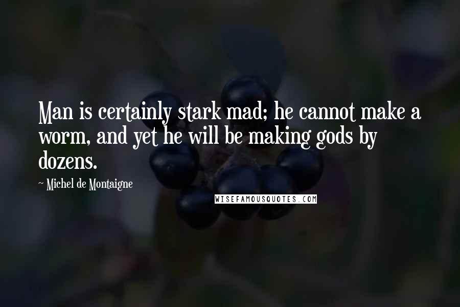 Michel De Montaigne Quotes: Man is certainly stark mad; he cannot make a worm, and yet he will be making gods by dozens.