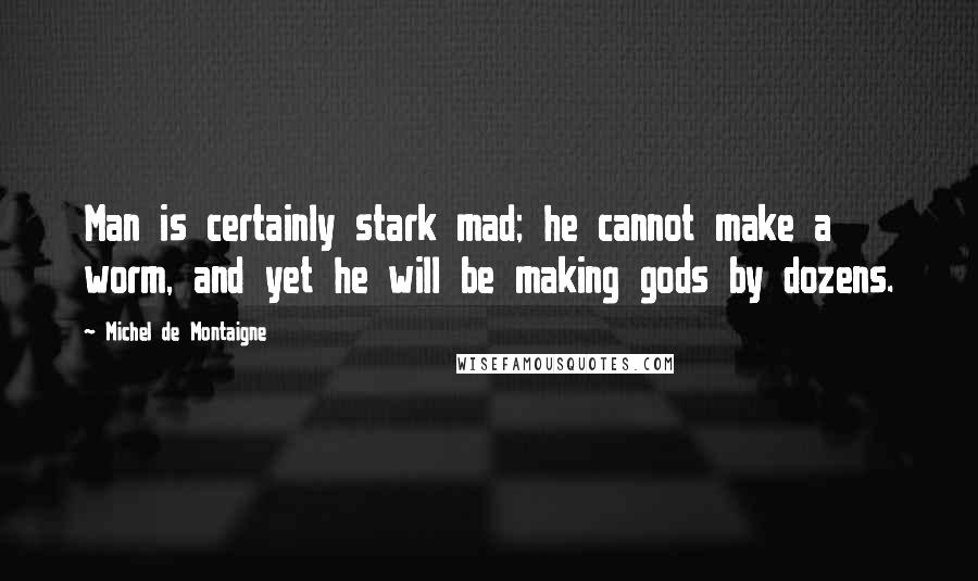 Michel De Montaigne Quotes: Man is certainly stark mad; he cannot make a worm, and yet he will be making gods by dozens.