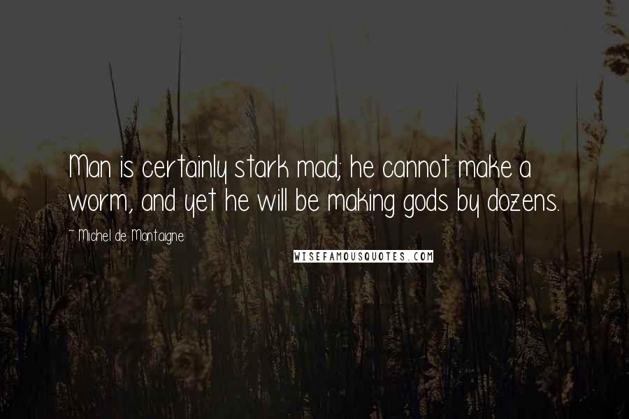 Michel De Montaigne Quotes: Man is certainly stark mad; he cannot make a worm, and yet he will be making gods by dozens.