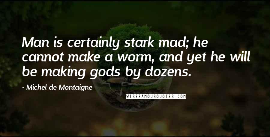 Michel De Montaigne Quotes: Man is certainly stark mad; he cannot make a worm, and yet he will be making gods by dozens.