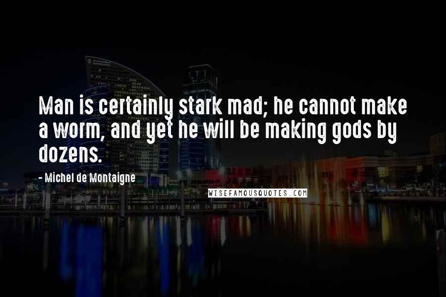 Michel De Montaigne Quotes: Man is certainly stark mad; he cannot make a worm, and yet he will be making gods by dozens.