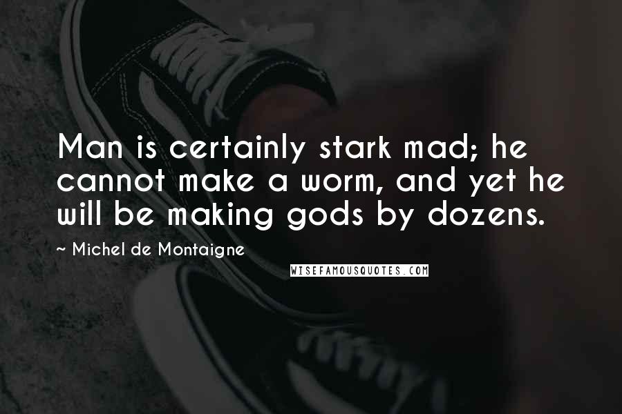 Michel De Montaigne Quotes: Man is certainly stark mad; he cannot make a worm, and yet he will be making gods by dozens.