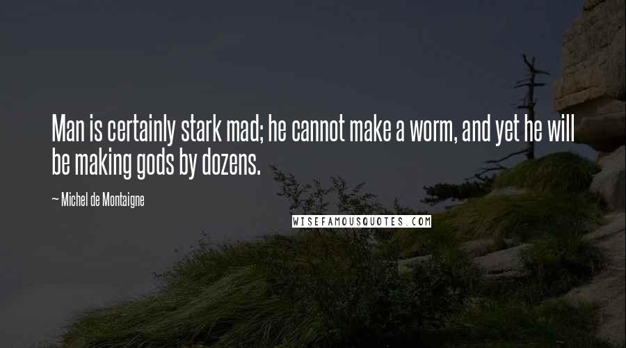 Michel De Montaigne Quotes: Man is certainly stark mad; he cannot make a worm, and yet he will be making gods by dozens.
