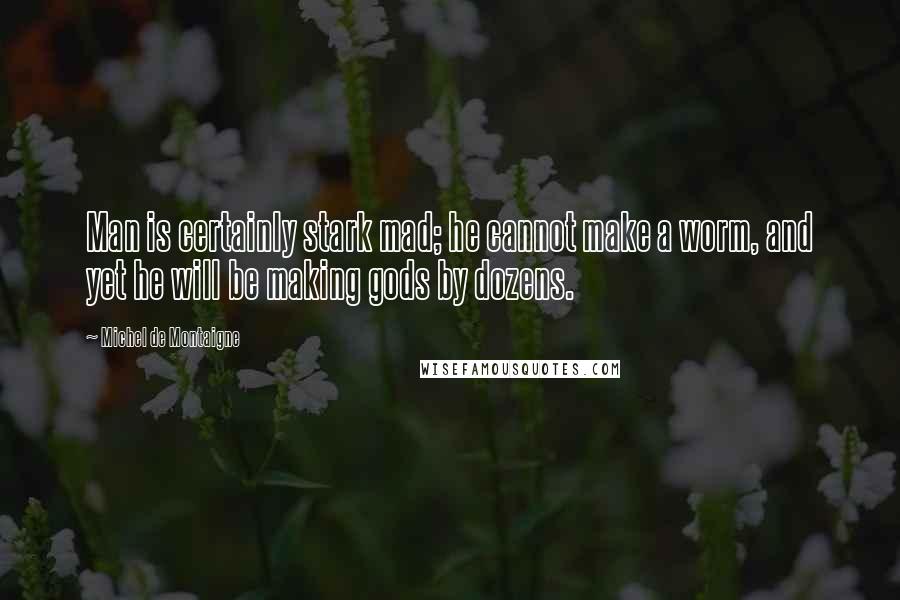 Michel De Montaigne Quotes: Man is certainly stark mad; he cannot make a worm, and yet he will be making gods by dozens.
