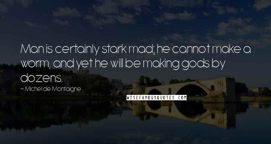 Michel De Montaigne Quotes: Man is certainly stark mad; he cannot make a worm, and yet he will be making gods by dozens.