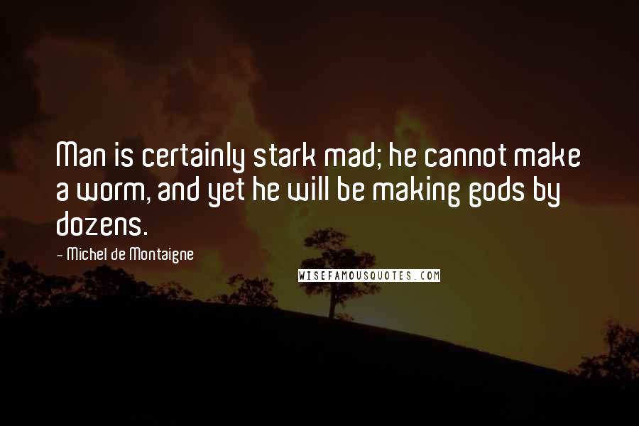 Michel De Montaigne Quotes: Man is certainly stark mad; he cannot make a worm, and yet he will be making gods by dozens.