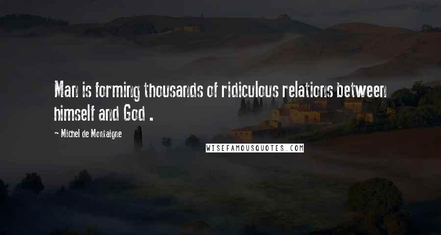 Michel De Montaigne Quotes: Man is forming thousands of ridiculous relations between himself and God .