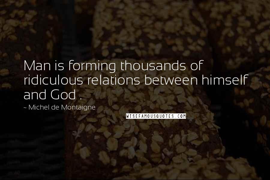 Michel De Montaigne Quotes: Man is forming thousands of ridiculous relations between himself and God .