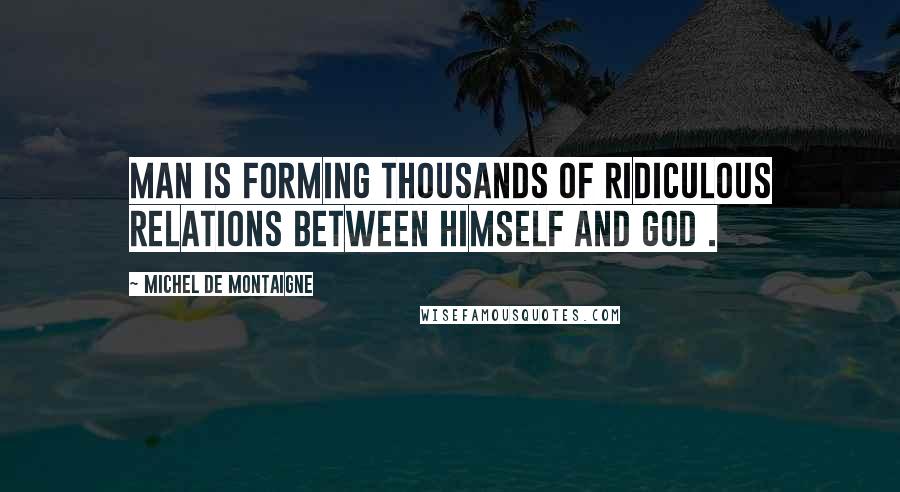 Michel De Montaigne Quotes: Man is forming thousands of ridiculous relations between himself and God .