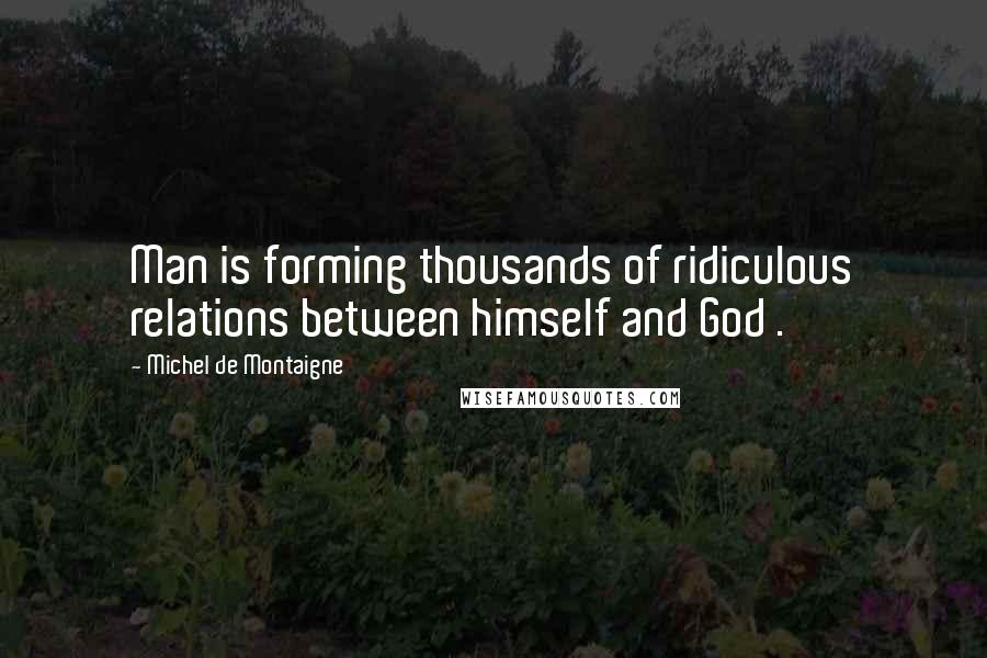 Michel De Montaigne Quotes: Man is forming thousands of ridiculous relations between himself and God .