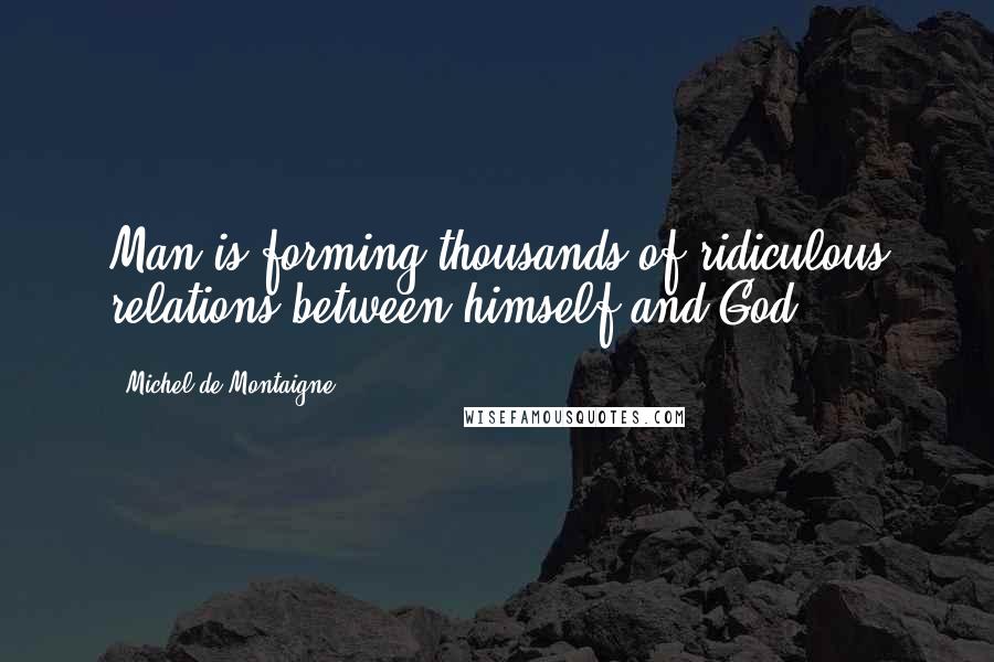 Michel De Montaigne Quotes: Man is forming thousands of ridiculous relations between himself and God .